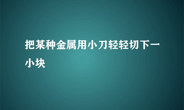 把某种金属用小刀轻轻切下一小块
