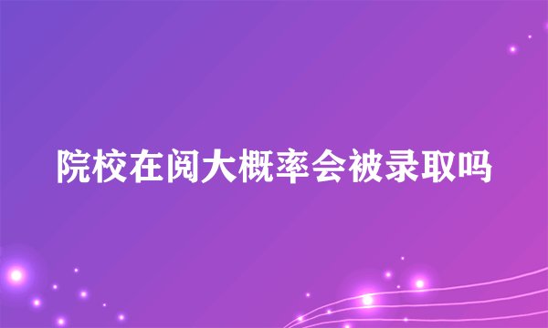 院校在阅大概率会被录取吗