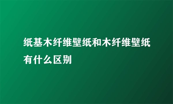 纸基木纤维壁纸和木纤维壁纸有什么区别