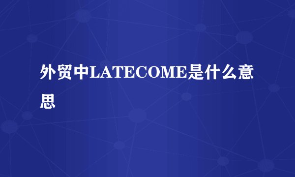 外贸中LATECOME是什么意思