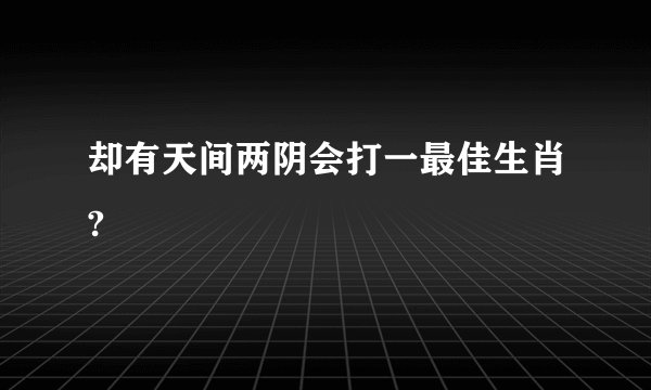 却有天间两阴会打一最佳生肖?