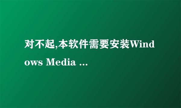 对不起,本软件需要安装Windows Media Player 9或更高版本 是什么意思