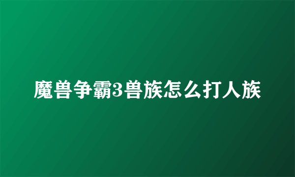 魔兽争霸3兽族怎么打人族