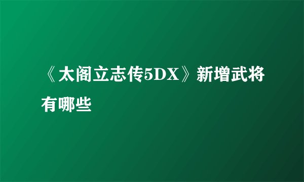 《太阁立志传5DX》新增武将有哪些