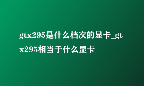 gtx295是什么档次的显卡_gtx295相当于什么显卡