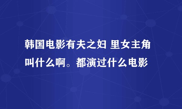 韩国电影有夫之妇 里女主角叫什么啊。都演过什么电影