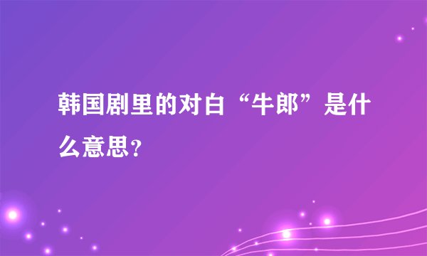 韩国剧里的对白“牛郎”是什么意思？