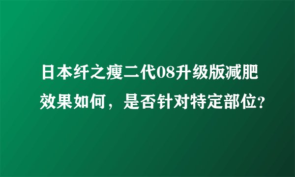 日本纤之瘦二代08升级版减肥效果如何，是否针对特定部位？