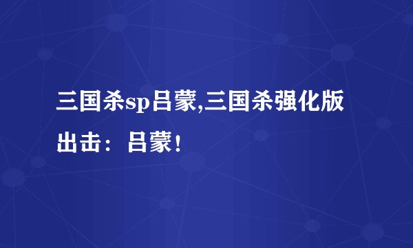 三国杀sp吕蒙,三国杀强化版出击：吕蒙！