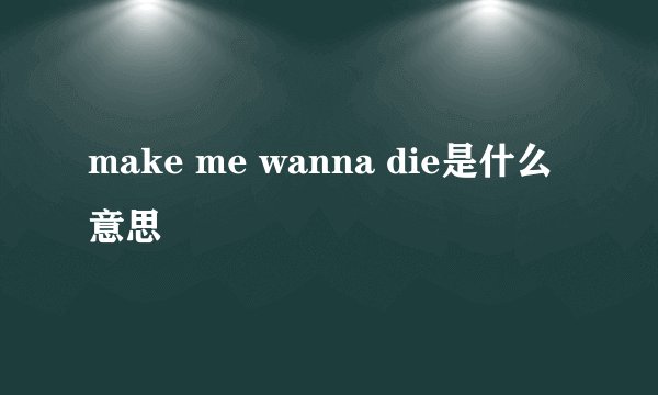make me wanna die是什么意思