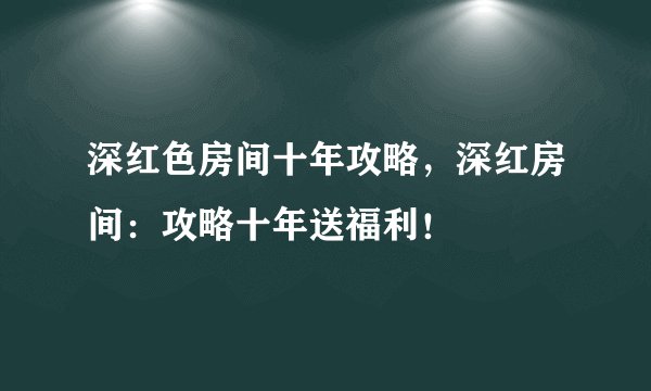 深红色房间十年攻略，深红房间：攻略十年送福利！