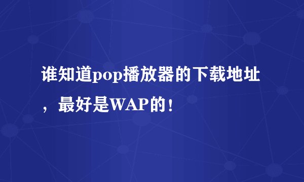 谁知道pop播放器的下载地址，最好是WAP的！