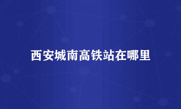 西安城南高铁站在哪里