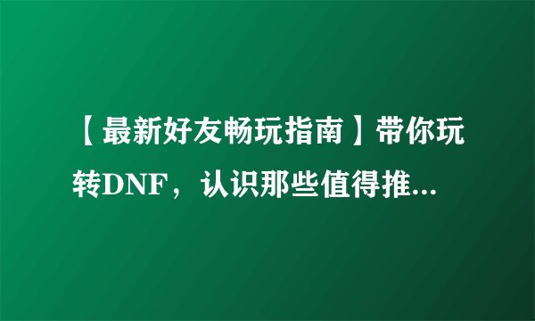 【最新好友畅玩指南】带你玩转DNF，认识那些值得推荐的好友！