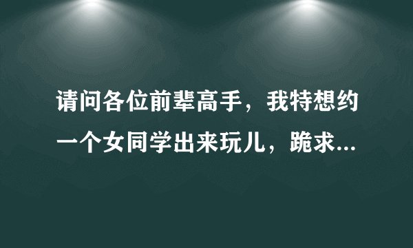 请问各位前辈高手，我特想约一个女同学出来玩儿，跪求支个招！（情况看补充）