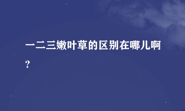 一二三嫩叶草的区别在哪儿啊？
