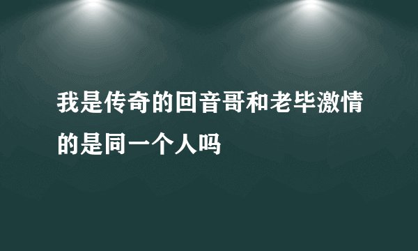 我是传奇的回音哥和老毕激情的是同一个人吗
