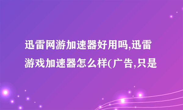 迅雷网游加速器好用吗,迅雷游戏加速器怎么样(广告,只是