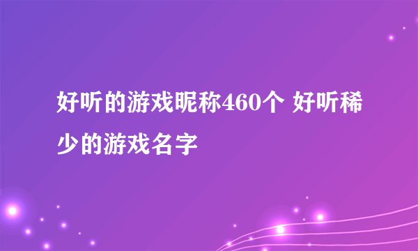 好听的游戏昵称460个 好听稀少的游戏名字