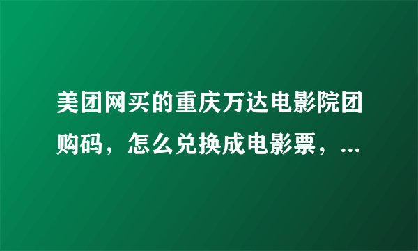美团网买的重庆万达电影院团购码，怎么兑换成电影票，是一串12位的密码。