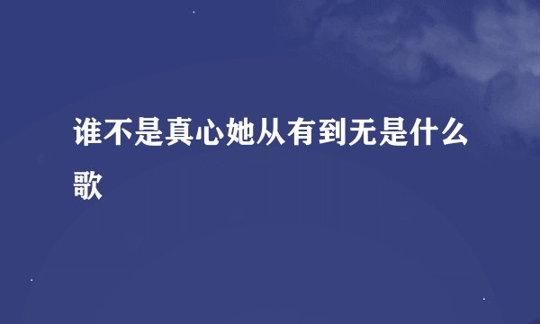 谁不是真心她从有到无是什么歌