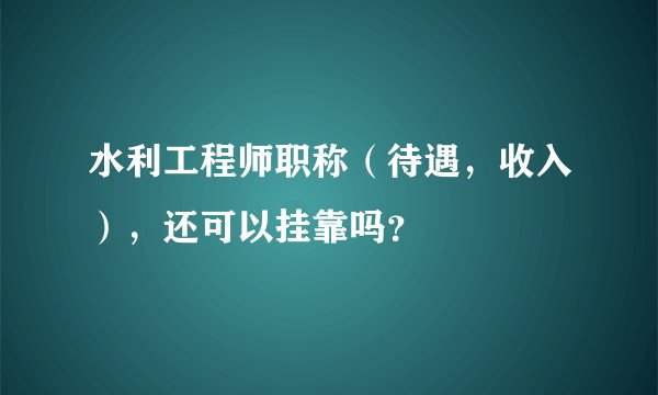 水利工程师职称（待遇，收入），还可以挂靠吗？