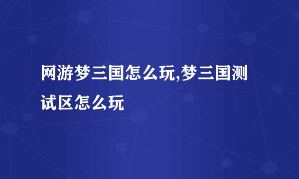 网游梦三国怎么玩,梦三国测试区怎么玩