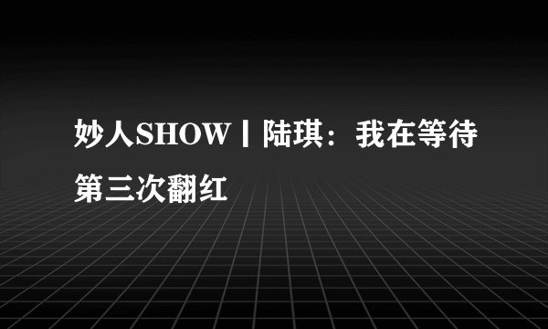 妙人SHOW丨陆琪：我在等待第三次翻红