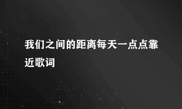 我们之间的距离每天一点点靠近歌词