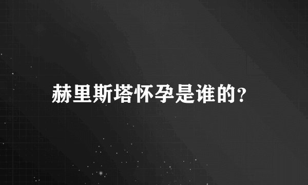 赫里斯塔怀孕是谁的？