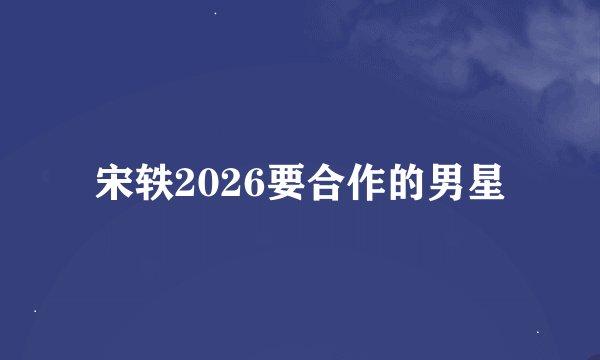 宋轶2026要合作的男星