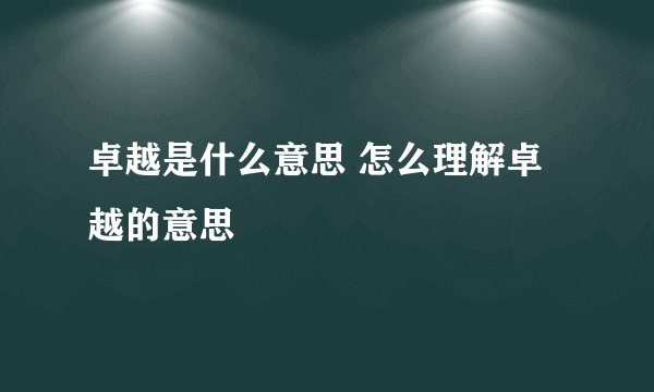 卓越是什么意思 怎么理解卓越的意思