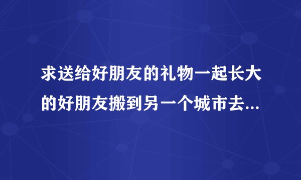 求送给好朋友的礼物一起长大的好朋友搬到另一个城市去生活了，圣诞节