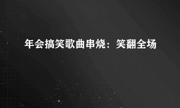 年会搞笑歌曲串烧：笑翻全场