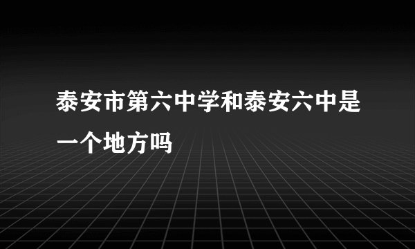 泰安市第六中学和泰安六中是一个地方吗