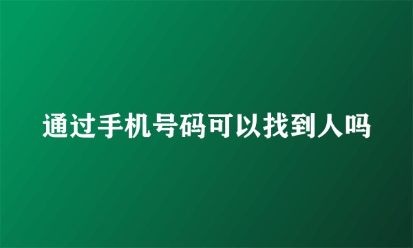 通过手机号码可以找到人吗