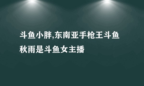 斗鱼小胖,东南亚手枪王斗鱼秋雨是斗鱼女主播