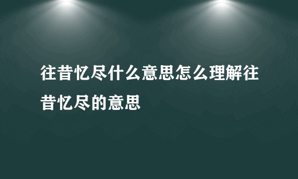 往昔忆尽什么意思怎么理解往昔忆尽的意思