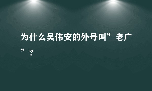 为什么吴伟安的外号叫”老广”？