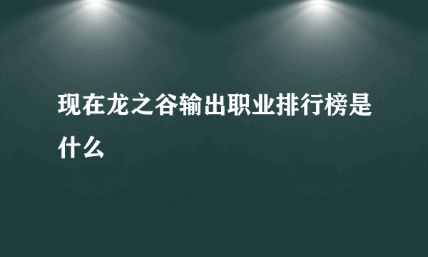 现在龙之谷输出职业排行榜是什么