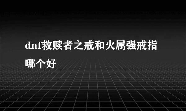 dnf救赎者之戒和火属强戒指哪个好