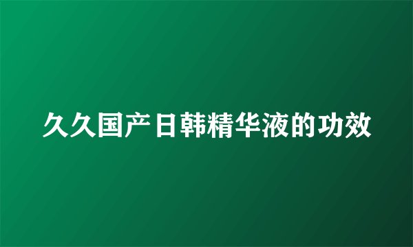 久久国产日韩精华液的功效