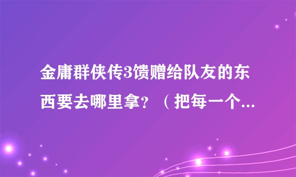 金庸群侠传3馈赠给队友的东西要去哪里拿？（把每一个人都列举出来）
