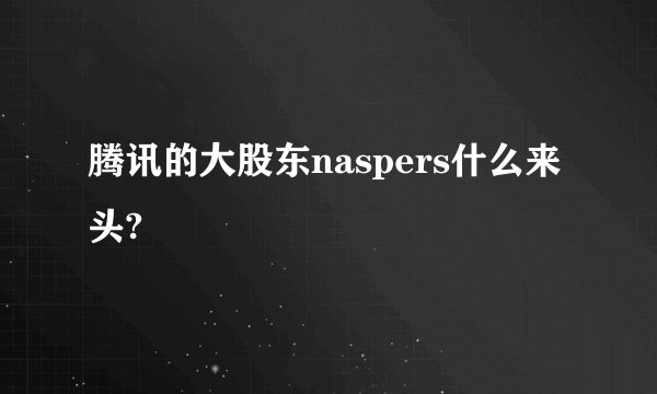 腾讯的大股东naspers什么来头?