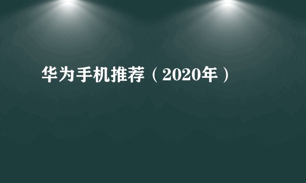 华为手机推荐（2020年）