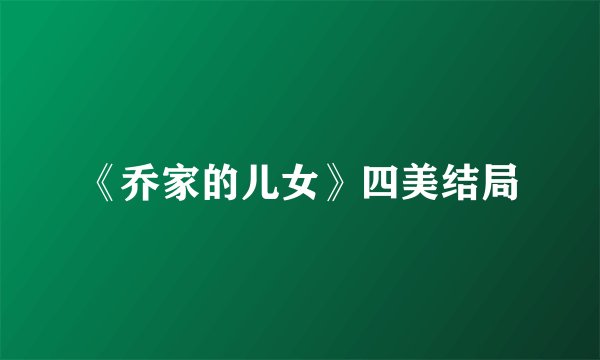 《乔家的儿女》四美结局