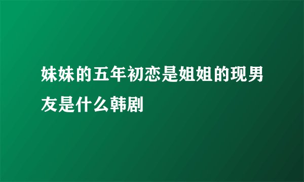 妹妹的五年初恋是姐姐的现男友是什么韩剧