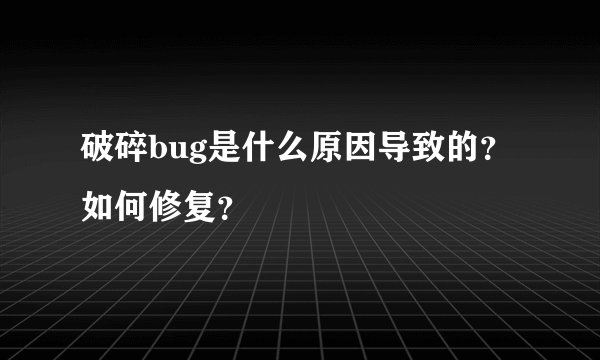破碎bug是什么原因导致的？如何修复？