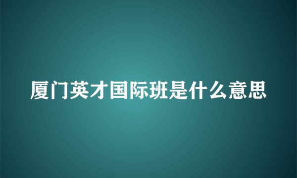 厦门英才国际班是什么意思