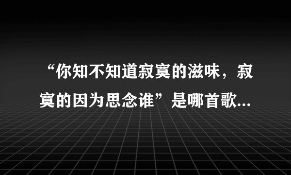 “你知不知道寂寞的滋味，寂寞的因为思念谁”是哪首歌的歌词？